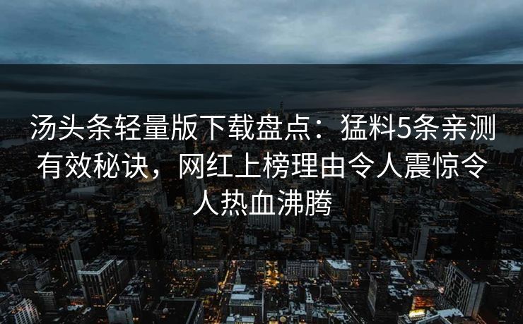 汤头条轻量版下载盘点：猛料5条亲测有效秘诀，网红上榜理由令人震惊令人热血沸腾