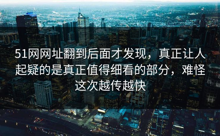 51网网址翻到后面才发现，真正让人起疑的是真正值得细看的部分，难怪这次越传越快