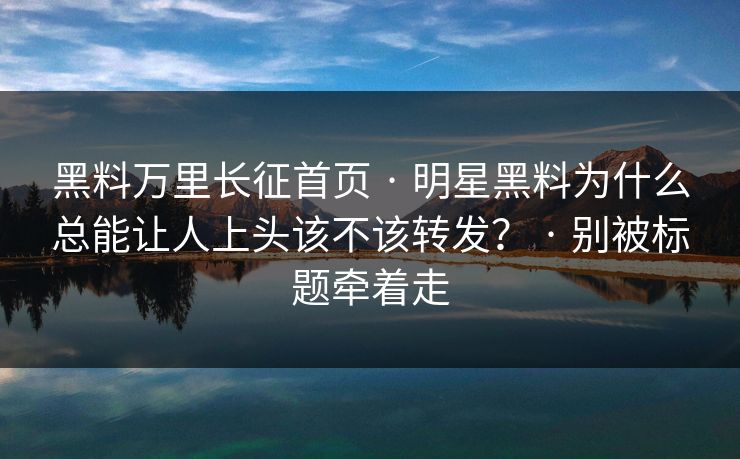 黑料万里长征首页 · 明星黑料为什么总能让人上头该不该转发？ · 别被标题牵着走
