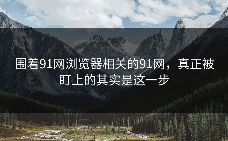 围着91网浏览器相关的91网，真正被盯上的其实是这一步