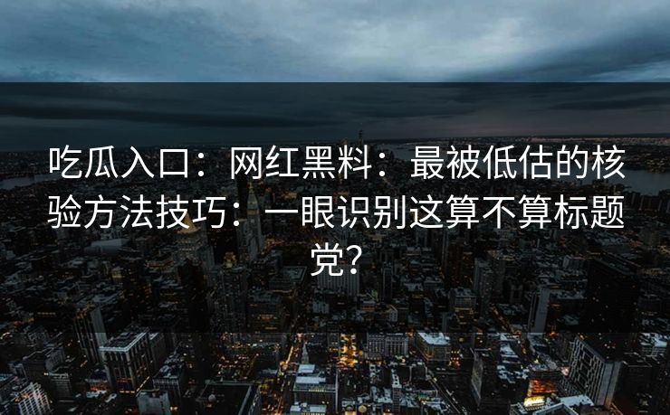 吃瓜入口：网红黑料：最被低估的核验方法技巧：一眼识别这算不算标题党？