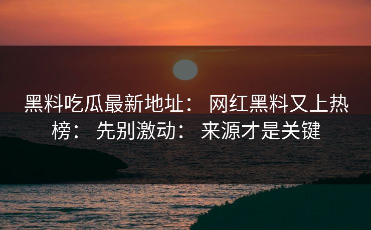 黑料吃瓜最新地址： 网红黑料又上热榜： 先别激动： 来源才是关键