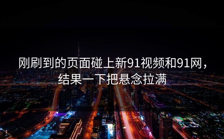刚刷到的页面碰上新91视频和91网，结果一下把悬念拉满