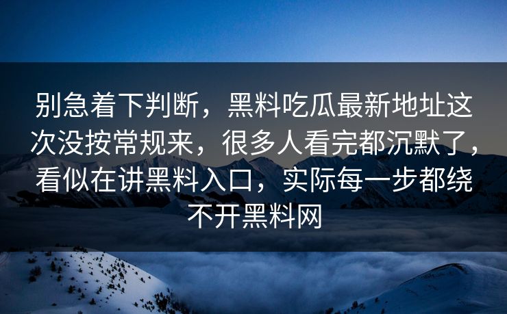 别急着下判断，黑料吃瓜最新地址这次没按常规来，很多人看完都沉默了，看似在讲黑料入口，实际每一步都绕不开黑料网