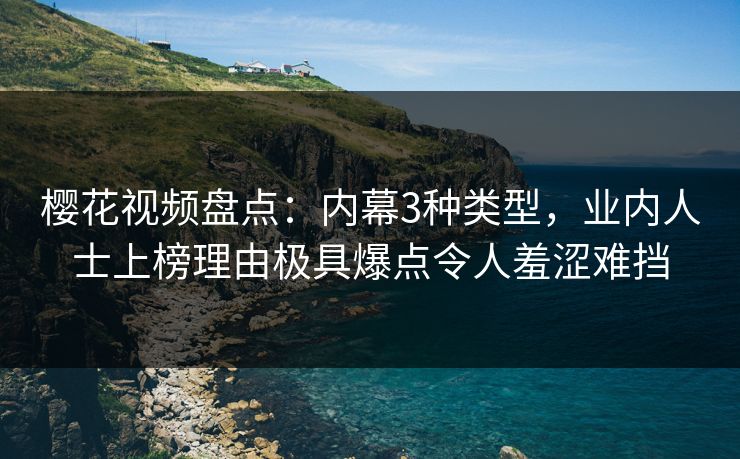 樱花视频盘点：内幕3种类型，业内人士上榜理由极具爆点令人羞涩难挡