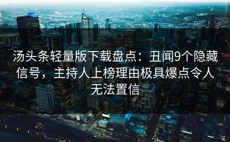 汤头条轻量版下载盘点：丑闻9个隐藏信号，主持人上榜理由极具爆点令人无法置信