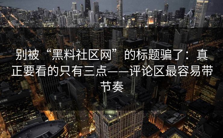 别被“黑料社区网”的标题骗了：真正要看的只有三点——评论区最容易带节奏