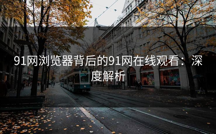 91网浏览器背后的91网在线观看：深度解析