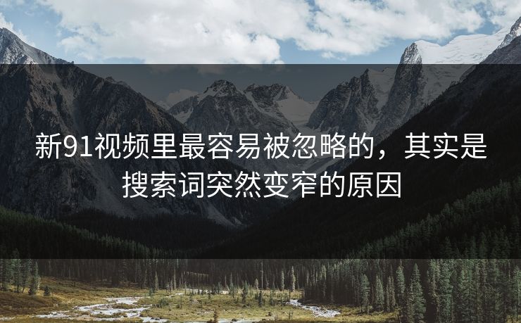 新91视频里最容易被忽略的，其实是搜索词突然变窄的原因