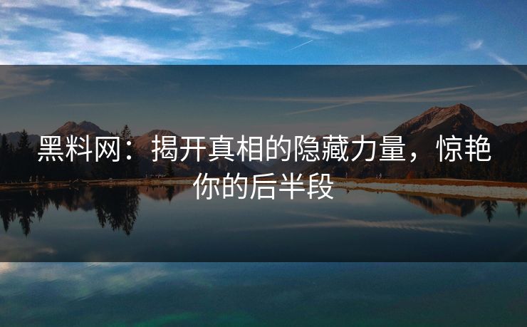 黑料网：揭开真相的隐藏力量，惊艳你的后半段